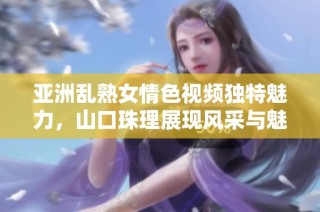 亚洲乱熟女情色视频独特魅力，山口珠理展现风采与魅惑