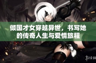 倾国才女穿越异世，书写她的传奇人生与爱情旅程