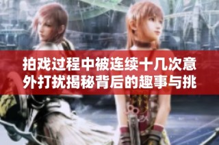 拍戏过程中被连续十几次意外打扰揭秘背后的趣事与挑战