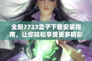 全新7723盒子下载安装指南，让你轻松享受更多精彩内容和功能
