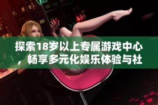 探索18岁以上专属游戏中心，畅享多元化娱乐体验与社交互动乐趣