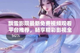 飘雪影院最新免费视频观看平台推荐，畅享精彩影视全新体验