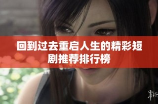 回到过去重启人生的精彩短剧推荐排行榜