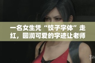 一名女生凭“饺子字体”走红，圆润可爱的字迹让老师们纷纷点赞！