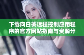 下载向日葵远程控制应用程序的官方网站指南与资源分享