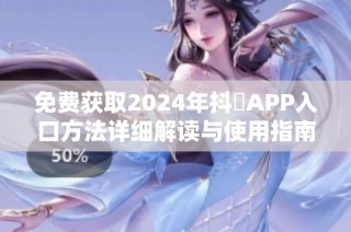 免费获取2024年抖抈APP入口方法详细解读与使用指南