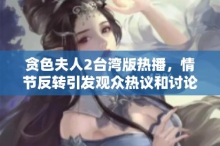 贪色夫人2台湾版热播，情节反转引发观众热议和讨论