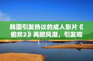 韩国引发热议的成人影片《偷欢2》再掀风潮，引发观众热烈讨论与反响