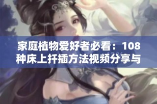 家庭植物爱好者必看：108种床上扦插方法视频分享与技巧解析