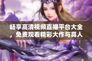 畅享高清视频直播平台大全，免费观看精彩大作与真人表演