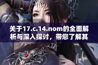 关于17.c.14.nom的全面解析与深入探讨，带您了解其重要性和应用场景