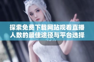 探索免费下载网站观看直播人数的最佳途径与平台选择技巧