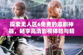探索无人区6免费的追剧神器，畅享高清影视体验与精彩内容推荐