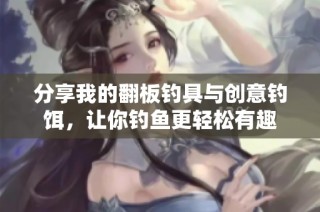 分享我的翻板钓具与创意钓饵，让你钓鱼更轻松有趣