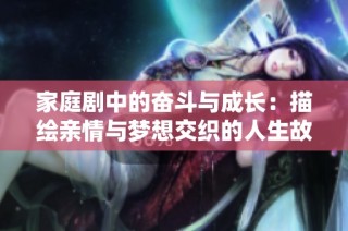 家庭剧中的奋斗与成长：描绘亲情与梦想交织的人生故事