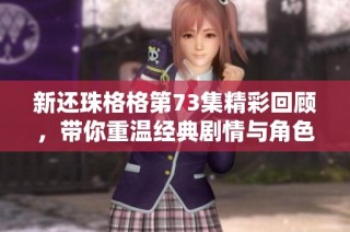 新还珠格格第73集精彩回顾，带你重温经典剧情与角色发展