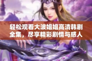 轻松观看大波姐姐高清韩剧全集，尽享精彩剧情与感人故事