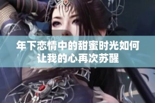 年下恋情中的甜蜜时光如何让我的心再次苏醒