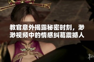 教官意外揭露秘密时刻，渺渺视频中的情感纠葛震撼人心