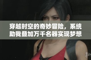 穿越时空的奇妙冒险，系统助我叠加万千名器实现梦想之旅