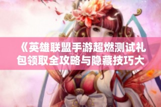 《英雄联盟手游超燃测试礼包领取全攻略与隐藏技巧大揭密》