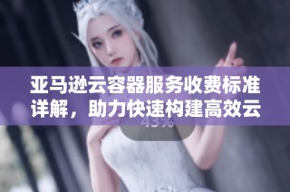 亚马逊云容器服务收费标准详解，助力快速构建高效云端应用