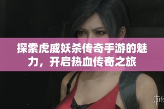 探索虎威妖杀传奇手游的魅力，开启热血传奇之旅