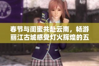 春节与闺蜜共赴云南，畅游丽江古城感受灯火辉煌的五日四夜之旅