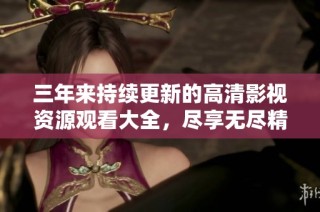 三年来持续更新的高清影视资源观看大全，尽享无尽精彩剧集与电影