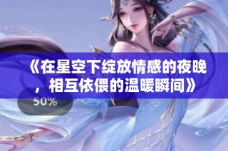 《在星空下绽放情感的夜晚，相互依偎的温暖瞬间》