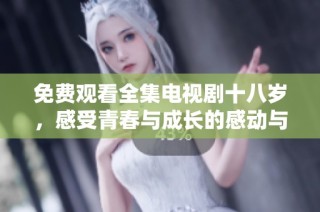 免费观看全集电视剧十八岁，感受青春与成长的感动与挑战