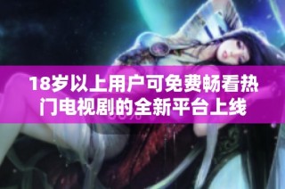 18岁以上用户可免费畅看热门电视剧的全新平台上线