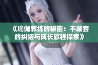 《瑜伽教练的秘密：不戴套的纠结与成长旅程探索》