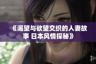 《渴望与欲望交织的人妻故事 日本风情探秘》