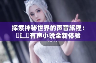 探索神秘世界的声音旅程：喌辶畐有声小说全新体验