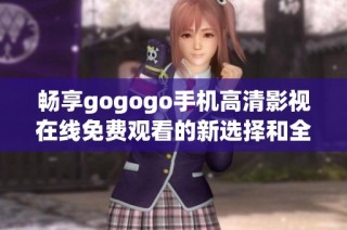 畅享gogogo手机高清影视在线免费观看的新选择和全新体验