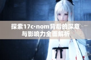 探索17c·nom背后的深意与影响力全面解析