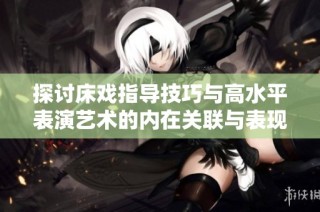 探讨床戏指导技巧与高水平表演艺术的内在关联与表现方式