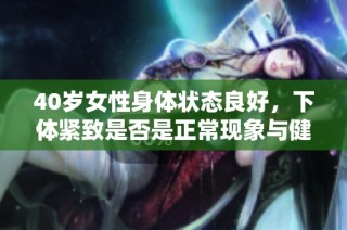 40岁女性身体状态良好，下体紧致是否是正常现象与健康标志探讨