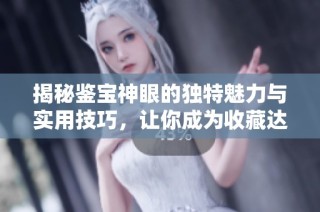 揭秘鉴宝神眼的独特魅力与实用技巧，让你成为收藏达人