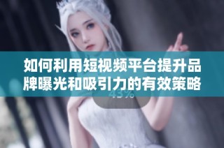 如何利用短视频平台提升品牌曝光和吸引力的有效策略分享