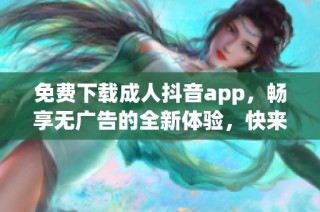 免费下载成人抖音app，畅享无广告的全新体验，快来试试吧！