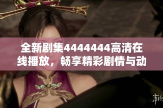 全新剧集4444444高清在线播放，畅享精彩剧情与动人故事等你来看