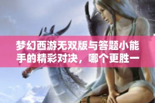 梦幻西游无双版与答题小能手的精彩对决，哪个更胜一筹？