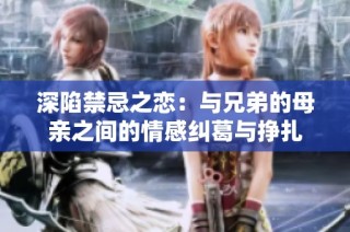 深陷禁忌之恋：与兄弟的母亲之间的情感纠葛与挣扎