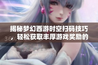 揭秘梦幻西游时空扫码技巧，轻松获取丰厚游戏奖励的方法