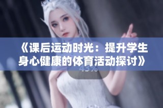 《课后运动时光：提升学生身心健康的体育活动探讨》