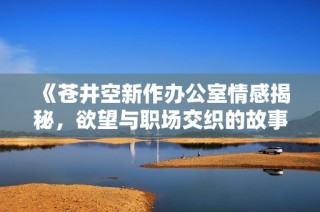 《苍井空新作办公室情感揭秘，欲望与职场交织的故事》