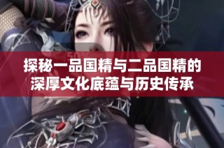 探秘一品国精与二品国精的深厚文化底蕴与历史传承
