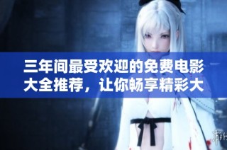 三年间最受欢迎的免费电影大全推荐，让你畅享精彩大片
